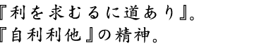 『利を求るに道あり』。『自利利他』の精神。