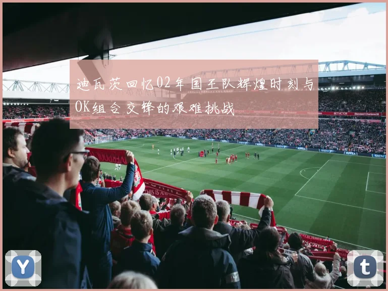 迪瓦茨回忆02年国王队辉煌时刻与OK组合交锋的艰难挑战