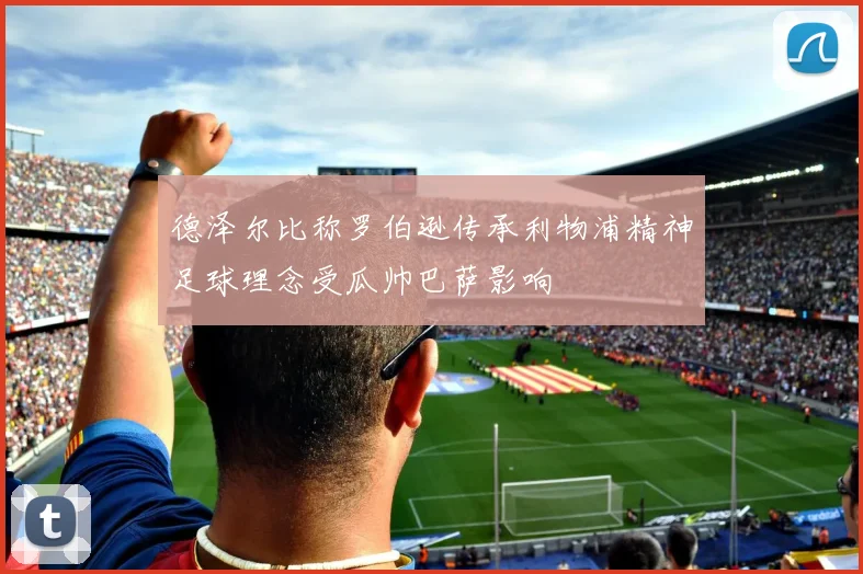 德泽尔比称罗伯逊传承利物浦精神足球理念受瓜帅巴萨影响