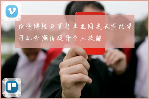 伦德博格分享与库里同更衣室的学习机会期待提升个人技能