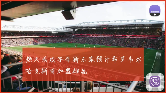 热火或成字母新东家预计希罗韦尔哈克斯将加盟雄鹿