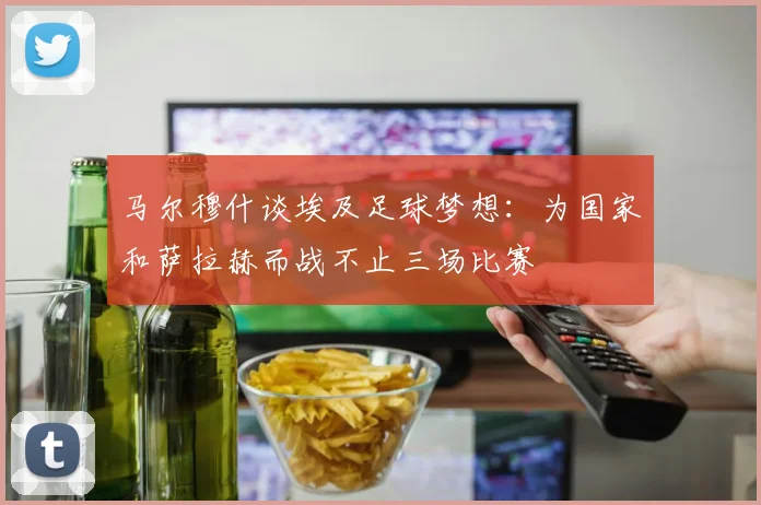 马尔穆什谈埃及足球梦想：为国家和萨拉赫而战不止三场比赛
