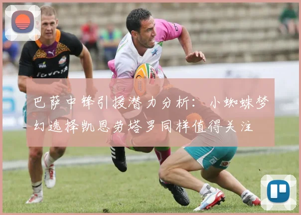 巴萨中锋引援潜力分析：小蜘蛛梦幻选择凯恩劳塔罗同样值得关注