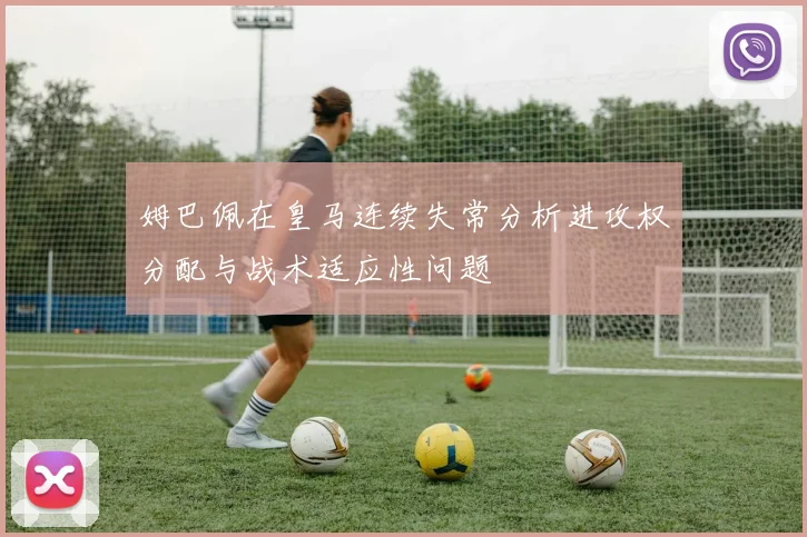 姆巴佩在皇马连续失常分析进攻权分配与战术适应性问题
