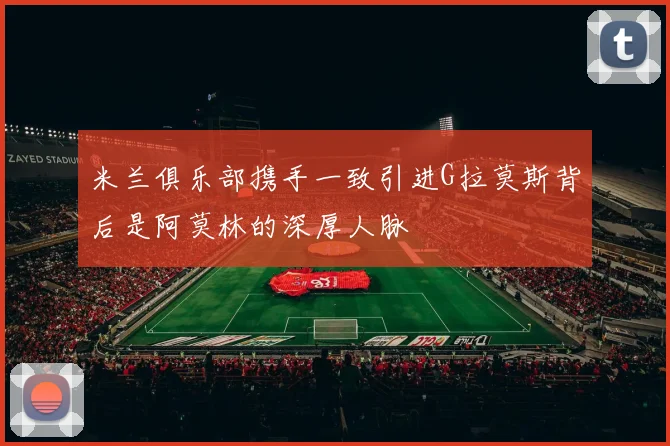 米兰俱乐部携手一致引进G拉莫斯背后是阿莫林的深厚人脉