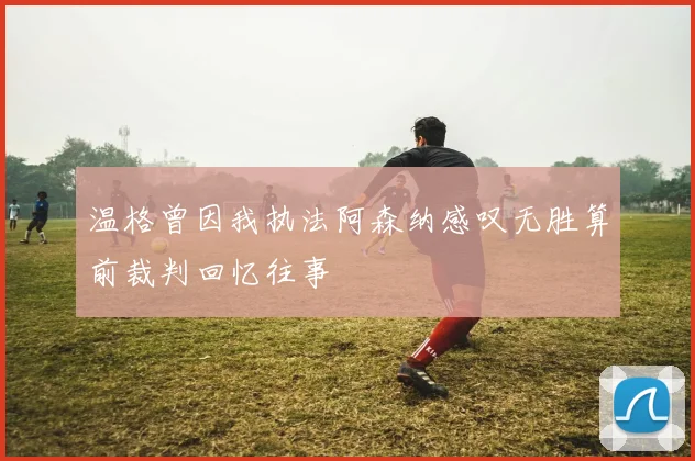 温格曾因我执法阿森纳感叹无胜算前裁判回忆往事