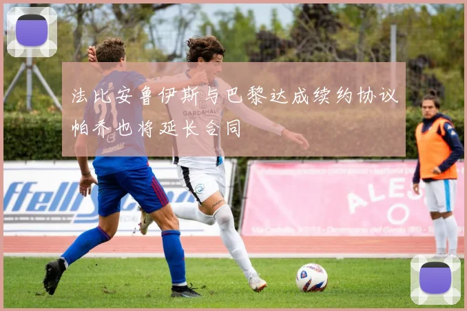 法比安鲁伊斯与巴黎达成续约协议帕乔也将延长合同