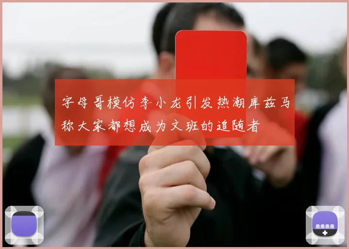 字母哥模仿李小龙引发热潮库兹马称大家都想成为文班的追随者