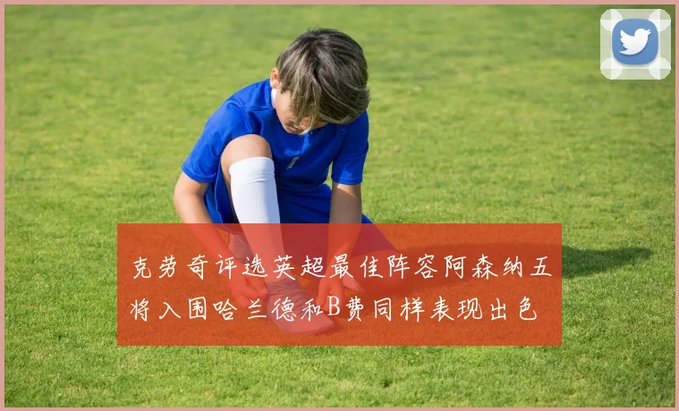 克劳奇评选英超最佳阵容阿森纳五将入围哈兰德和B费同样表现出色