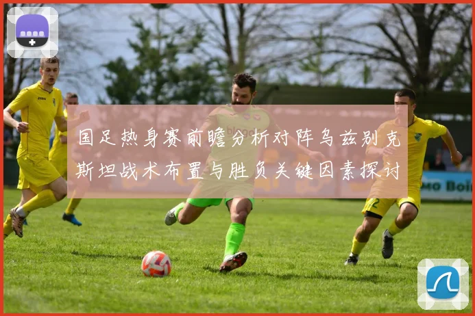 国足热身赛前瞻分析对阵乌兹别克斯坦战术布置与胜负关键因素探讨