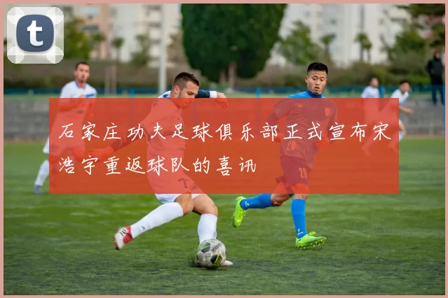 石家庄功夫足球俱乐部正式宣布宋浩宇重返球队的喜讯