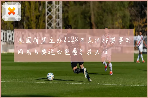 美国有望主办2028年美洲杯赛事时间或与奥运会重叠引发关注