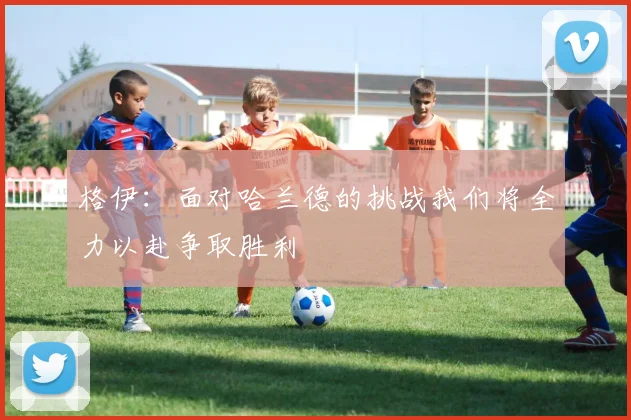 格伊：面对哈兰德的挑战我们将全力以赴争取胜利