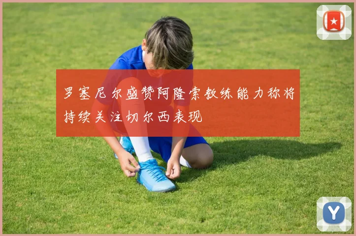 罗塞尼尔盛赞阿隆索教练能力称将持续关注切尔西表现