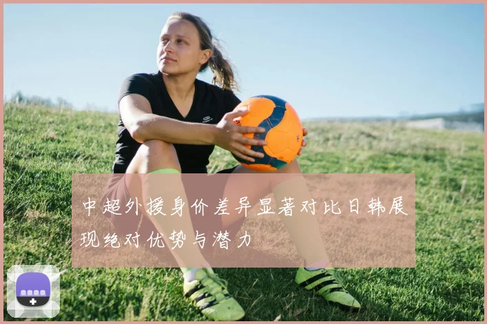 中超外援身价差异显著对比日韩展现绝对优势与潜力