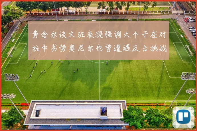 费舍尔谈文班表现强调大个子在对抗中劣势奥尼尔也曾遭遇反击挑战