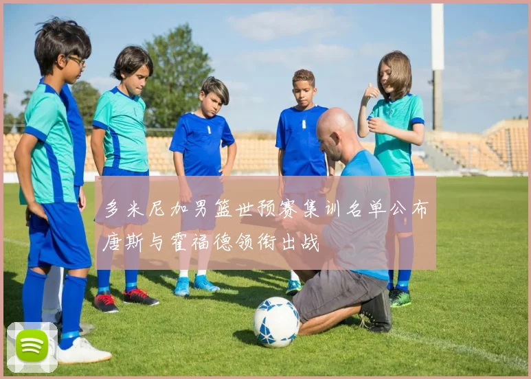 多米尼加男篮世预赛集训名单公布唐斯与霍福德领衔出战