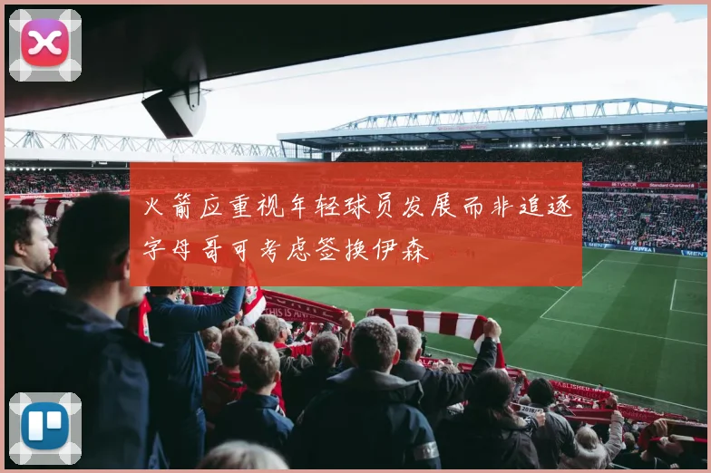 火箭应重视年轻球员发展而非追逐字母哥可考虑签换伊森
