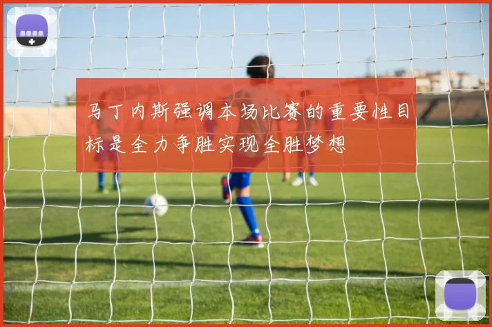 马丁内斯强调本场比赛的重要性目标是全力争胜实现全胜梦想