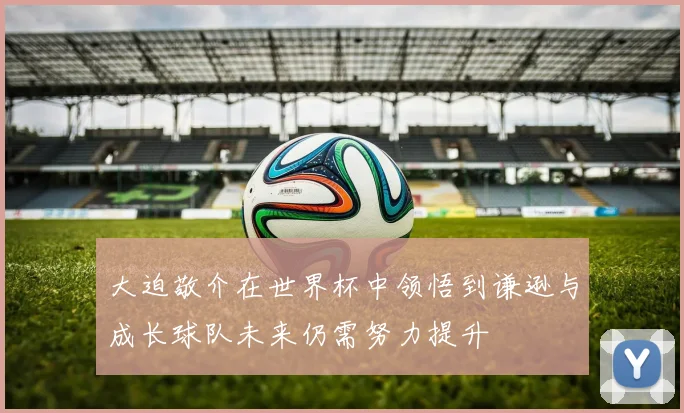 大迫敬介在世界杯中领悟到谦逊与成长球队未来仍需努力提升